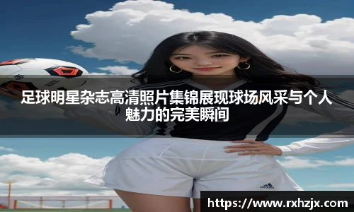 足球明星杂志高清照片集锦展现球场风采与个人魅力的完美瞬间